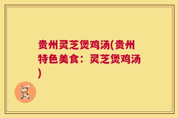 贵州灵芝煲鸡汤(贵州特色美食:灵芝煲鸡汤) 第1张 贵州灵芝煲鸡汤(贵州特色美食:灵芝煲鸡汤) 第1张
