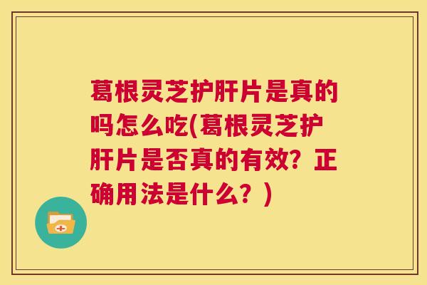 葛根灵芝护肝片是真的吗怎么吃(葛根灵芝护肝片是否真的有效?正确用法是什么?) 第1张 葛根灵芝护肝片是真的吗怎么吃(葛根灵芝护肝片是否真的有效?正确用法是什么?) 第1张