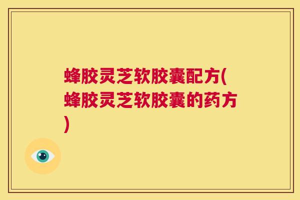 蜂胶灵芝软胶囊配方(蜂胶灵芝软胶囊的药方) 第1张 蜂胶灵芝软胶囊配方(蜂胶灵芝软胶囊的药方) 第1张