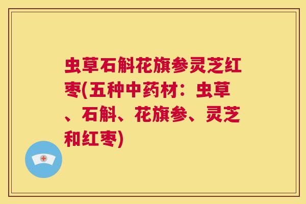 虫草石斛花旗参灵芝红枣(五种中药材:虫草、石斛、花旗参、灵芝和红枣) 第1张 虫草石斛花旗参灵芝红枣(五种中药材:虫草、石斛、花旗参、灵芝和红枣) 第1张