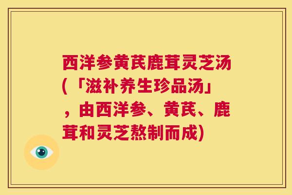 西洋参黄芪鹿茸灵芝汤(「滋补养生珍品汤」,由西洋参、黄芪、鹿茸和灵芝熬制而成) 第1张 西洋参黄芪鹿茸灵芝汤(「滋补养生珍品汤」,由西洋参、黄芪、鹿茸和灵芝熬制而成) 第1张
