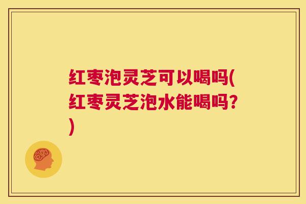 红枣泡灵芝可以喝吗(红枣灵芝泡水能喝吗?) 第1张 红枣泡灵芝可以喝吗(红枣灵芝泡水能喝吗?) 第1张