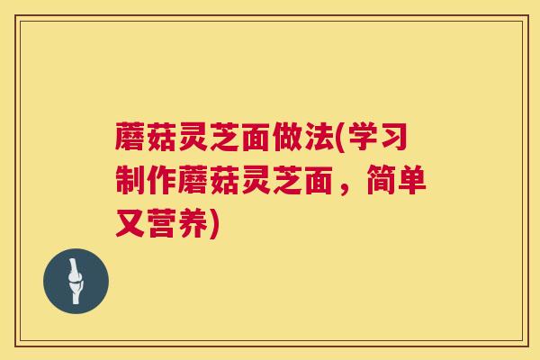 蘑菇灵芝面做法(学习制作蘑菇灵芝面,简单又营养) 第1张 蘑菇灵芝面做法(学习制作蘑菇灵芝面,简单又营养) 第1张