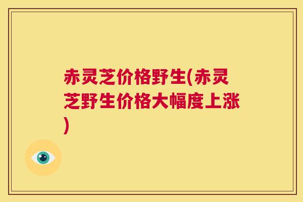 赤灵芝价格野生(赤灵芝野生价格大幅度上涨) 第1张 赤灵芝价格野生(赤灵芝野生价格大幅度上涨) 第1张