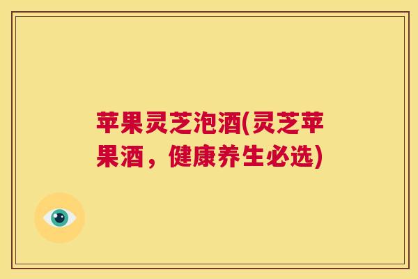 苹果灵芝泡酒(灵芝苹果酒,健康养生必选) 第1张 苹果灵芝泡酒(灵芝苹果酒,健康养生必选) 第1张