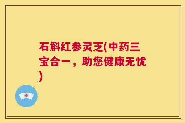 石斛红参灵芝(中药三宝合一，助您健康无忧)  第1张