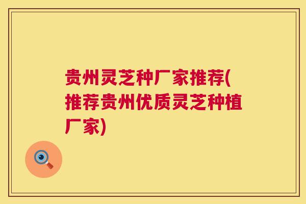 贵州灵芝种厂家推荐(推荐贵州优质灵芝种植厂家) 第1张 贵州灵芝种厂家推荐(推荐贵州优质灵芝种植厂家) 第1张