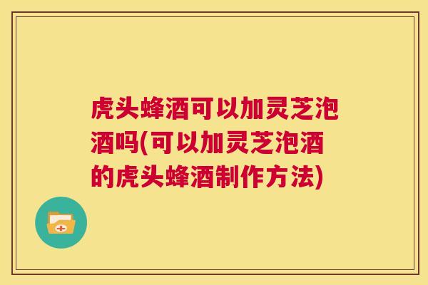 虎头蜂酒可以加灵芝泡酒吗(可以加灵芝泡酒的虎头蜂酒制作方法) 第1张 虎头蜂酒可以加灵芝泡酒吗(可以加灵芝泡酒的虎头蜂酒制作方法) 第1张
