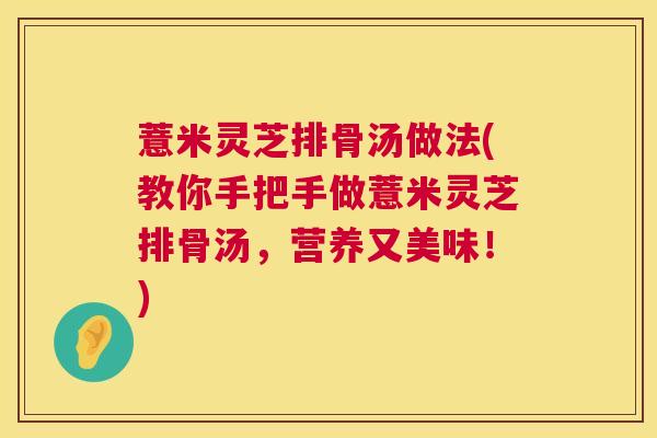 薏米灵芝排骨汤做法(教你手把手做薏米灵芝排骨汤,营养又美味!) 第1张 薏米灵芝排骨汤做法(教你手把手做薏米灵芝排骨汤,营养又美味!) 第1张