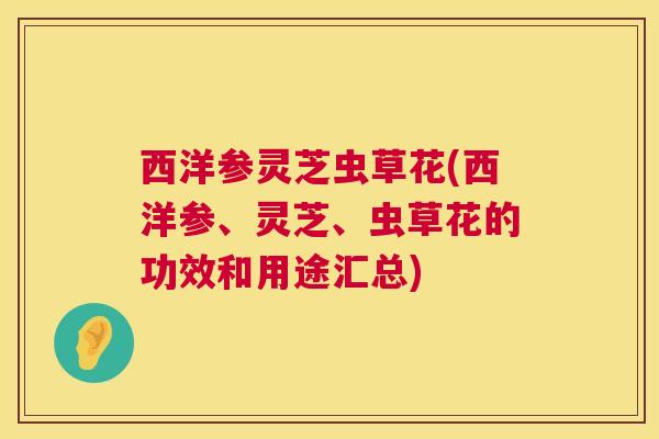 西洋参灵芝虫草花(西洋参、灵芝、虫草花的功效和用途汇总) 第1张 西洋参灵芝虫草花(西洋参、灵芝、虫草花的功效和用途汇总) 第1张