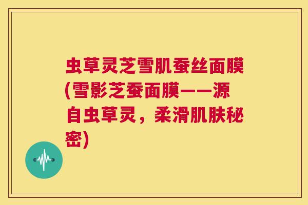 虫草灵芝雪肌蚕丝面膜(雪影芝蚕面膜——源自虫草灵，柔滑肌肤秘密)  第1张