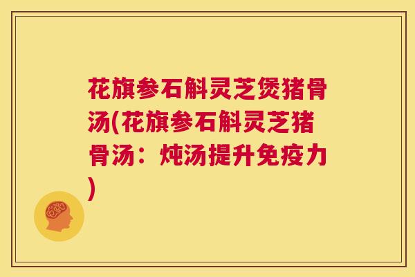 花旗参石斛灵芝煲猪骨汤(花旗参石斛灵芝猪骨汤:炖汤提升免疫力) 第1张 花旗参石斛灵芝煲猪骨汤(花旗参石斛灵芝猪骨汤:炖汤提升免疫力) 第1张