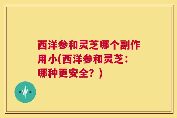西洋参和灵芝哪个副作用小(西洋参和灵芝:哪种更安全?) 第1张 西洋参和灵芝哪个副作用小(西洋参和灵芝:哪种更安全?) 第1张