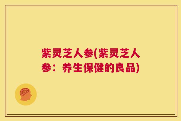 紫灵芝人参(紫灵芝人参:养生保健的良品) 第1张 紫灵芝人参(紫灵芝人参:养生保健的良品) 第1张