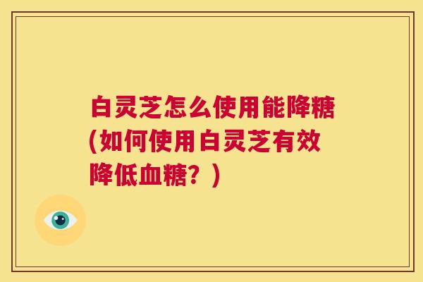 白灵芝怎么使用能降糖(如何使用白灵芝有效降低血糖?) 第1张 白灵芝怎么使用能降糖(如何使用白灵芝有效降低血糖?) 第1张
