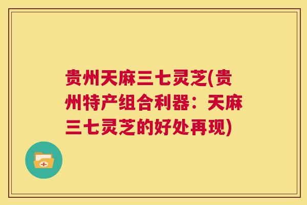 贵州天麻三七灵芝(贵州特产组合利器:天麻三七灵芝的好处再现) 第1张 贵州天麻三七灵芝(贵州特产组合利器:天麻三七灵芝的好处再现) 第1张