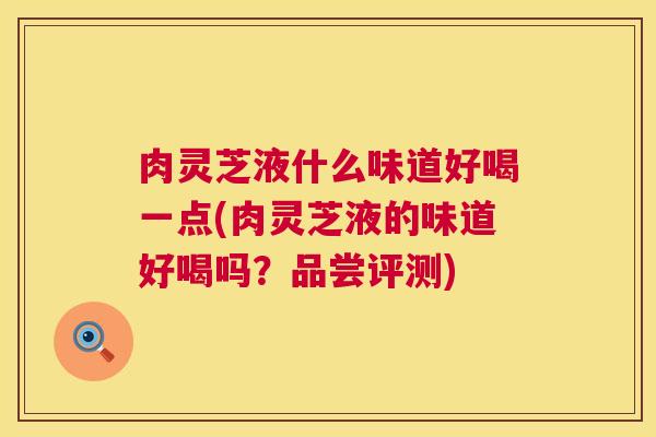 肉灵芝液什么味道好喝一点(肉灵芝液的味道好喝吗?品尝评测) 第1张 肉灵芝液什么味道好喝一点(肉灵芝液的味道好喝吗?品尝评测) 第1张