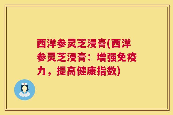 西洋参灵芝浸膏(西洋参灵芝浸膏:增强免疫力,提高健康指数) 第1张 西洋参灵芝浸膏(西洋参灵芝浸膏:增强免疫力,提高健康指数) 第1张