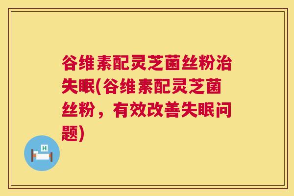 谷维素配灵芝菌丝粉治失眠(谷维素配灵芝菌丝粉,有效改善失眠问题) 第1张 谷维素配灵芝菌丝粉治失眠(谷维素配灵芝菌丝粉,有效改善失眠问题) 第1张