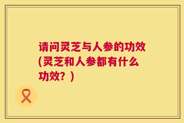 请问灵芝与人参的功效(灵芝和人参都有什么功效?) 第1张 请问灵芝与人参的功效(灵芝和人参都有什么功效?) 第1张