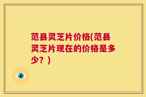范县灵芝片价格(范县灵芝片现在的价格是多少?) 第1张 范县灵芝片价格(范县灵芝片现在的价格是多少?) 第1张