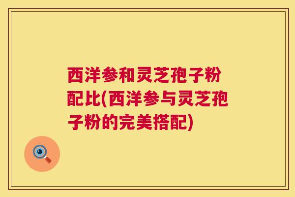 西洋参和灵芝孢子粉 配比(西洋参与灵芝孢子粉的完美搭配) 第1张 西洋参和灵芝孢子粉 配比(西洋参与灵芝孢子粉的完美搭配) 第1张