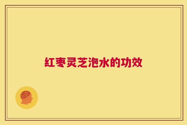 红枣灵芝泡水的功效 第1张 红枣灵芝泡水的功效 第1张