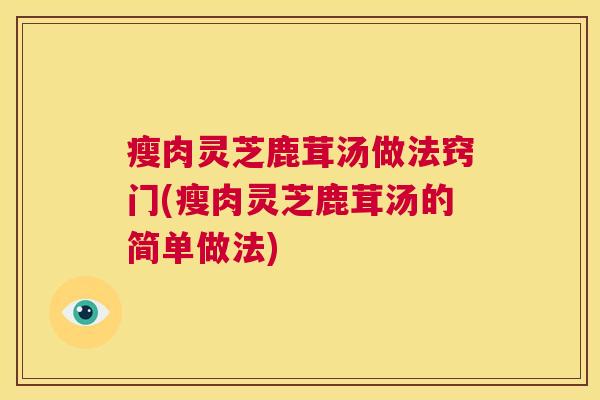 瘦肉灵芝鹿茸汤做法窍门(瘦肉灵芝鹿茸汤的简单做法) 第1张 瘦肉灵芝鹿茸汤做法窍门(瘦肉灵芝鹿茸汤的简单做法) 第1张