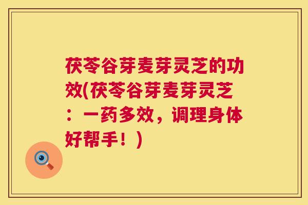 茯苓谷芽麦芽灵芝的功效(茯苓谷芽麦芽灵芝:一药多效,调理身体好帮手!) 第1张 茯苓谷芽麦芽灵芝的功效(茯苓谷芽麦芽灵芝:一药多效,调理身体好帮手!) 第1张