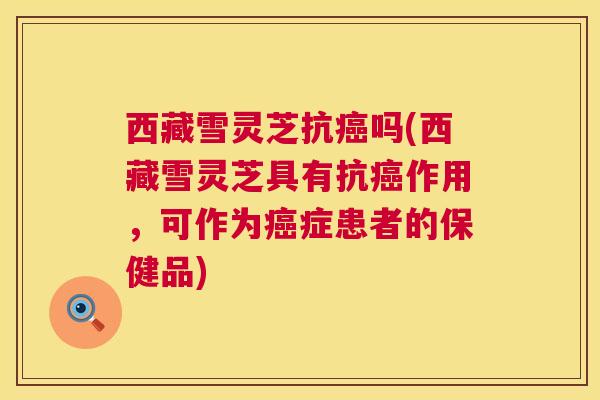 西藏雪灵芝抗癌吗(西藏雪灵芝具有抗癌作用,可作为癌症患者的保健品) 第1张 西藏雪灵芝抗癌吗(西藏雪灵芝具有抗癌作用,可作为癌症患者的保健品) 第1张