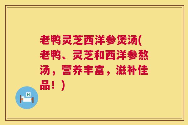 老鸭灵芝西洋参煲汤(老鸭、灵芝和西洋参熬汤,营养丰富,滋补佳品!) 第1张 老鸭灵芝西洋参煲汤(老鸭、灵芝和西洋参熬汤,营养丰富,滋补佳品!) 第1张