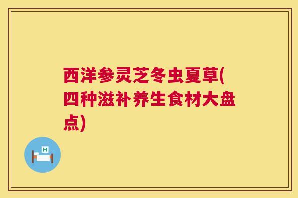 西洋参灵芝冬虫夏草(四种滋补养生食材大盘点) 第1张 西洋参灵芝冬虫夏草(四种滋补养生食材大盘点) 第1张