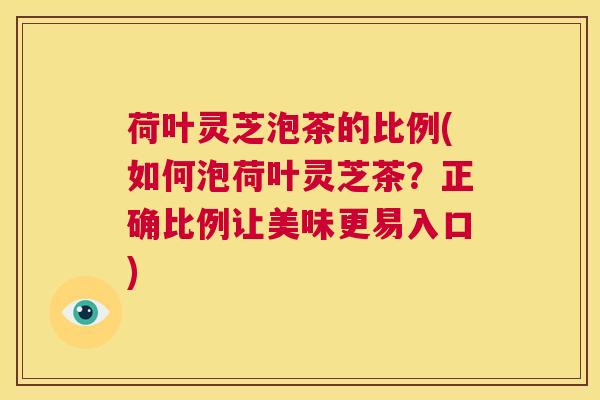 荷叶灵芝泡茶的比例(如何泡荷叶灵芝茶?正确比例让美味更易入口) 第1张 荷叶灵芝泡茶的比例(如何泡荷叶灵芝茶?正确比例让美味更易入口) 第1张