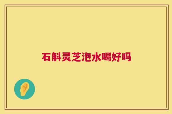 石斛灵芝泡水喝好吗 第1张 石斛灵芝泡水喝好吗 第1张
