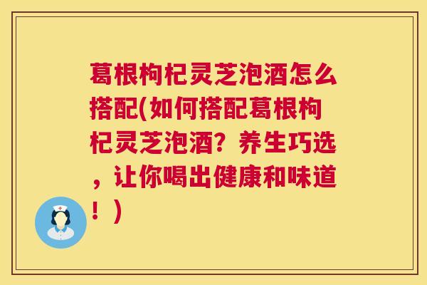 葛根枸杞灵芝泡酒怎么搭配(如何搭配葛根枸杞灵芝泡酒?养生巧选,让你喝出健康和味道!) 第1张 葛根枸杞灵芝泡酒怎么搭配(如何搭配葛根枸杞灵芝泡酒?养生巧选,让你喝出健康和味道!) 第1张
