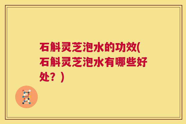 石斛灵芝泡水的功效(石斛灵芝泡水有哪些好处?) 第1张 石斛灵芝泡水的功效(石斛灵芝泡水有哪些好处?) 第1张