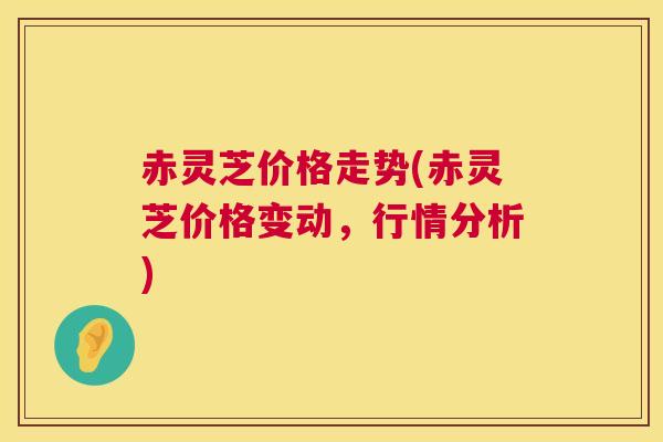 赤灵芝价格走势(赤灵芝价格变动,行情分析) 第1张 赤灵芝价格走势(赤灵芝价格变动,行情分析) 第1张