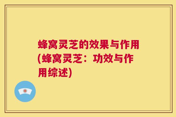 蜂窝灵芝的效果与作用(蜂窝灵芝:功效与作用综述) 第1张 蜂窝灵芝的效果与作用(蜂窝灵芝:功效与作用综述) 第1张