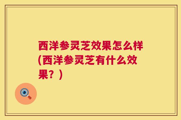 西洋参灵芝效果怎么样(西洋参灵芝有什么效果？)  第1张