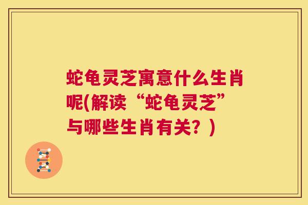 蛇龟灵芝寓意什么生肖呢(解读“蛇龟灵芝”与哪些生肖有关?) 第1张 蛇龟灵芝寓意什么生肖呢(解读“蛇龟灵芝”与哪些生肖有关?) 第1张