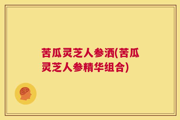 苦瓜灵芝人参洒(苦瓜灵芝人参精华组合) 第1张 苦瓜灵芝人参洒(苦瓜灵芝人参精华组合) 第1张