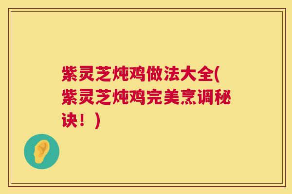 紫灵芝炖鸡做法大全(紫灵芝炖鸡完美烹调秘诀!) 第1张 紫灵芝炖鸡做法大全(紫灵芝炖鸡完美烹调秘诀!) 第1张