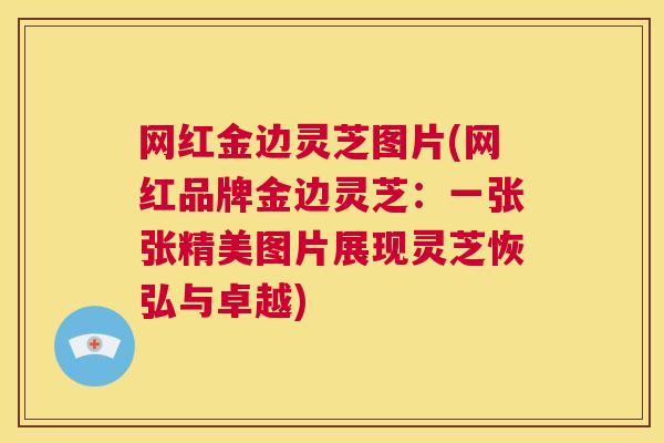 网红金边灵芝图片(网红品牌金边灵芝：一张张精美图片展现灵芝恢弘与卓越)  第1张