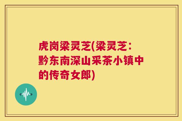 虎岗梁灵芝(梁灵芝:黔东南深山采茶小镇中的传奇女郎) 第1张 虎岗梁灵芝(梁灵芝:黔东南深山采茶小镇中的传奇女郎) 第1张