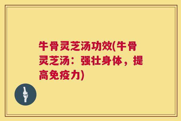 牛骨灵芝汤功效(牛骨灵芝汤:强壮身体,提高免疫力) 第1张 牛骨灵芝汤功效(牛骨灵芝汤:强壮身体,提高免疫力) 第1张