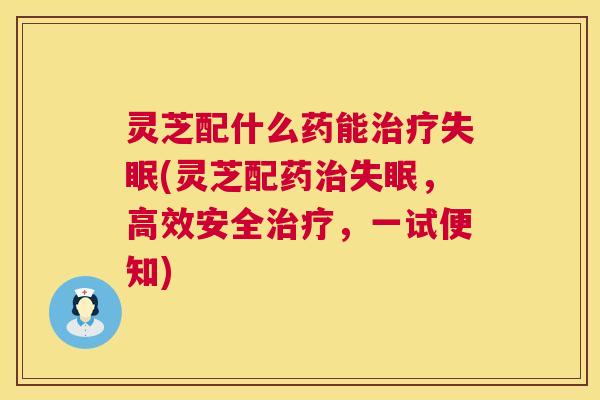 灵芝配什么药能治疗失眠(灵芝配药治失眠,高效安全治疗,一试便知) 第1张 灵芝配什么药能治疗失眠(灵芝配药治失眠,高效安全治疗,一试便知) 第1张