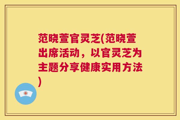 范晓萱官灵芝(范晓萱出席活动,以官灵芝为主题分享健康实用方法) 第1张 范晓萱官灵芝(范晓萱出席活动,以官灵芝为主题分享健康实用方法) 第1张