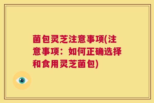 菌包灵芝注意事项(注意事项:如何正确选择和食用灵芝菌包) 第1张 菌包灵芝注意事项(注意事项:如何正确选择和食用灵芝菌包) 第1张