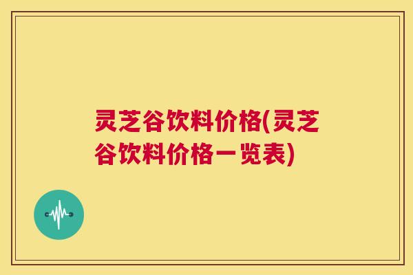 灵芝谷饮料价格(灵芝谷饮料价格一览表) 第1张 灵芝谷饮料价格(灵芝谷饮料价格一览表) 第1张