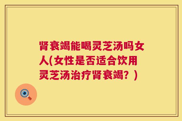 肾衰竭能喝灵芝汤吗女人(女性是否适合饮用灵芝汤治疗肾衰竭?) 第1张 肾衰竭能喝灵芝汤吗女人(女性是否适合饮用灵芝汤治疗肾衰竭?) 第1张